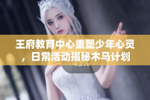 王府教育中心重塑少年心灵，日常活动揭秘木马计划