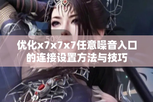 优化x7x7x7任意噪音入口的连接设置方法与技巧