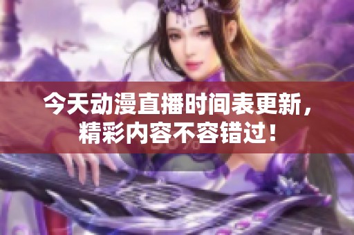 今天动漫直播时间表更新，精彩内容不容错过！