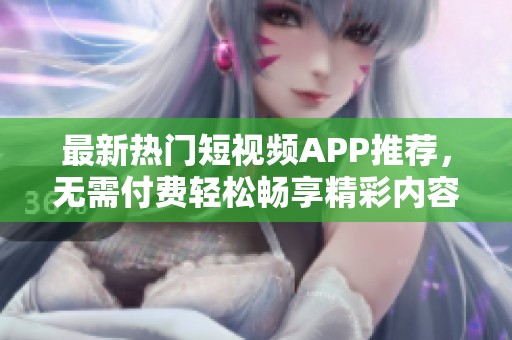 最新热门短视频APP推荐，无需付费轻松畅享精彩内容