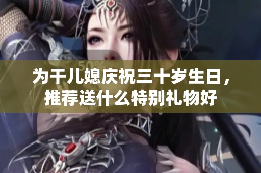 为干儿媳庆祝三十岁生日，推荐送什么特别礼物好