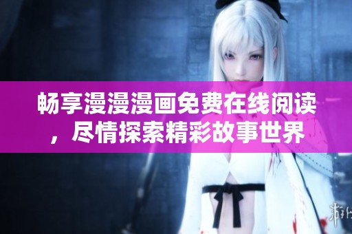 畅享漫漫漫画免费在线阅读，尽情探索精彩故事世界