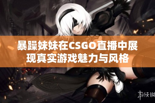暴躁妹妹在CSGO直播中展现真实游戏魅力与风格