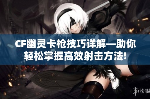 CF幽灵卡枪技巧详解—助你轻松掌握高效射击方法!