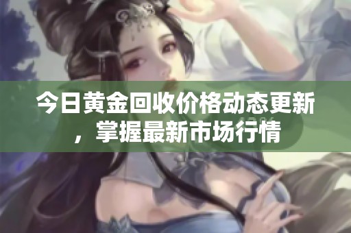 今日黄金回收价格动态更新，掌握最新市场行情