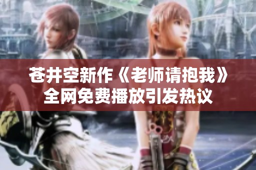 苍井空新作《老师请抱我》全网免费播放引发热议