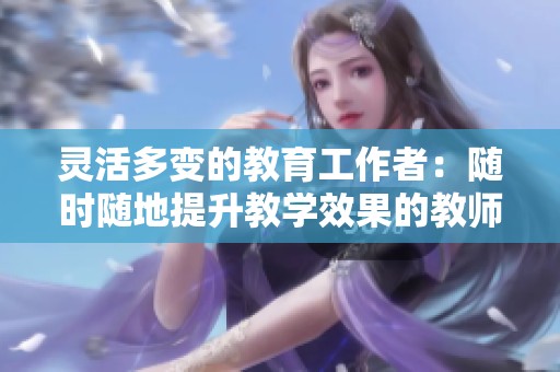 灵活多变的教育工作者：随时随地提升教学效果的教师特质