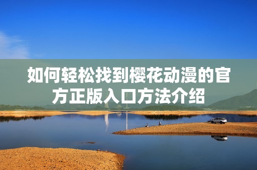 如何轻松找到樱花动漫的官方正版入口方法介绍