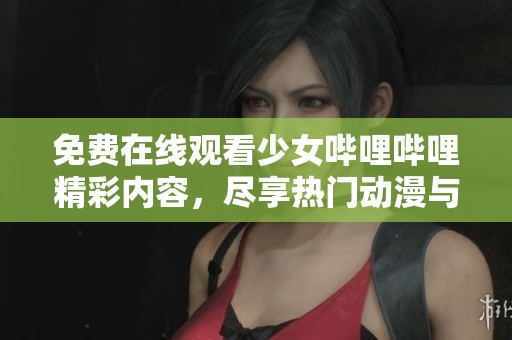 免费在线观看少女哔哩哔哩精彩内容，尽享热门动漫与视频