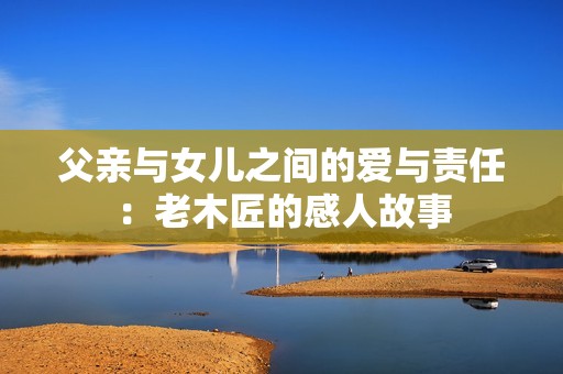 父亲与女儿之间的爱与责任：老木匠的感人故事