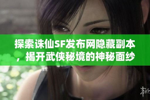探索诛仙SF发布网隐藏副本，揭开武侠秘境的神秘面纱
