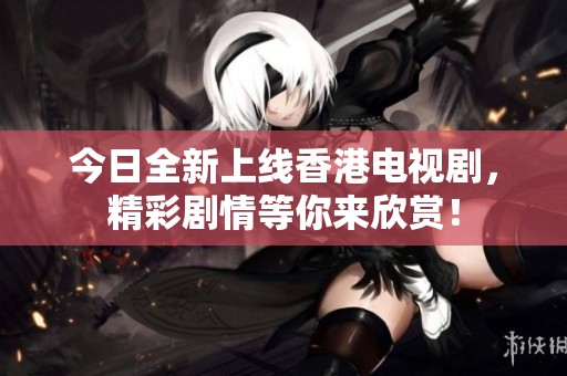 今日全新上线香港电视剧，精彩剧情等你来欣赏！