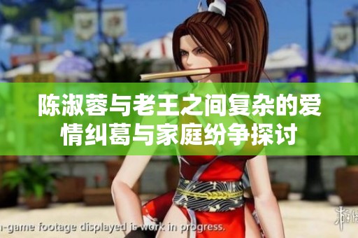 陈淑蓉与老王之间复杂的爱情纠葛与家庭纷争探讨