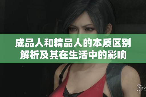 成品人和精品人的本质区别解析及其在生活中的影响
