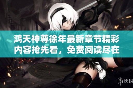 鸿天神尊徐年最新章节精彩内容抢先看，免费阅读尽在此处！