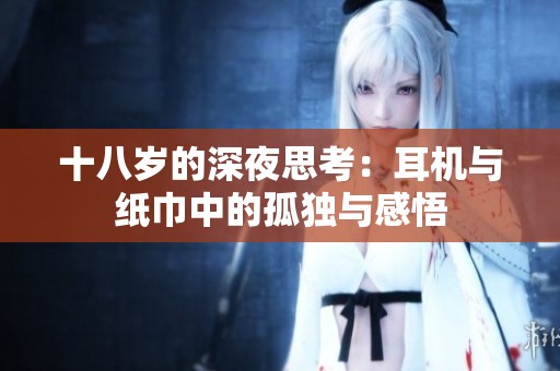 十八岁的深夜思考：耳机与纸巾中的孤独与感悟