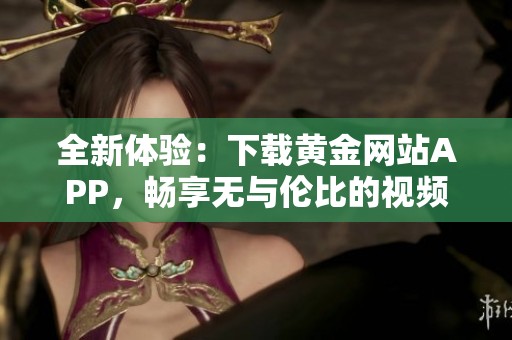 全新体验：下载黄金网站APP，畅享无与伦比的视频服务