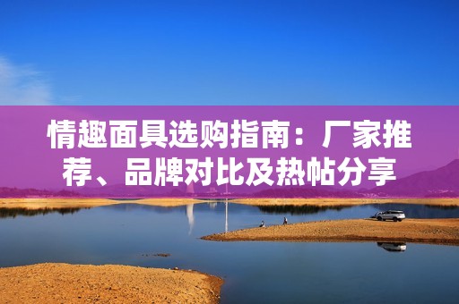 情趣面具选购指南：厂家推荐、品牌对比及热帖分享