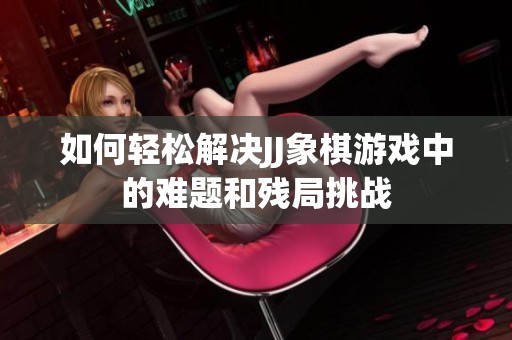 如何轻松解决JJ象棋游戏中的难题和残局挑战
