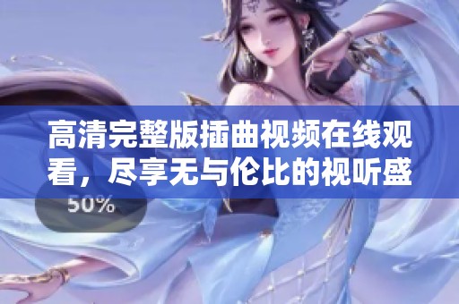 高清完整版插曲视频在线观看，尽享无与伦比的视听盛宴