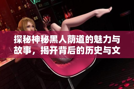 探秘神秘黑人荫道的魅力与故事，揭开背后的历史与文化