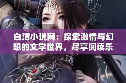 白洁小说网：探索激情与幻想的文学世界，尽享阅读乐趣