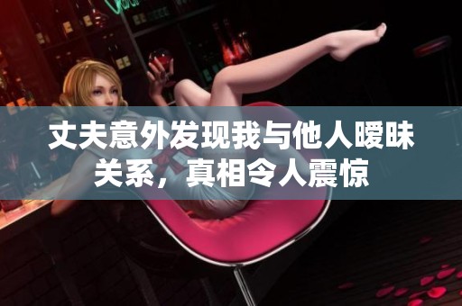 丈夫意外发现我与他人暧昧关系，真相令人震惊