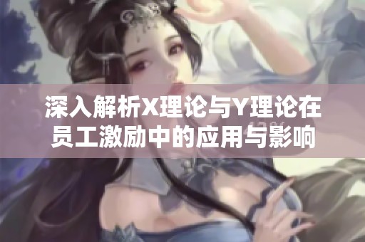 深入解析X理论与Y理论在员工激励中的应用与影响