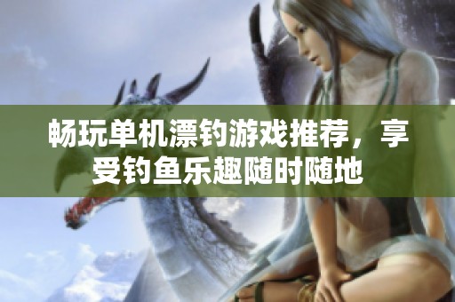 畅玩单机漂钓游戏推荐，享受钓鱼乐趣随时随地
