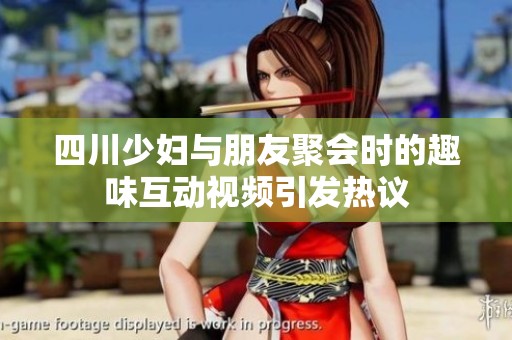 四川少妇与朋友聚会时的趣味互动视频引发热议