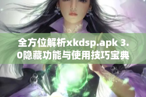 全方位解析xkdsp.apk 3.0隐藏功能与使用技巧宝典