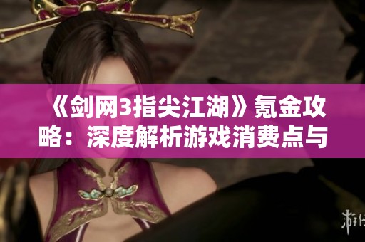 《剑网3指尖江湖》氪金攻略：深度解析游戏消费点与价值如何选择