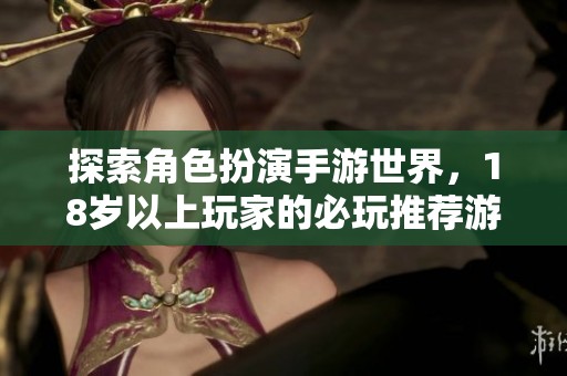 探索角色扮演手游世界，18岁以上玩家的必玩推荐游戏攻略