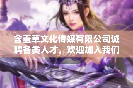 含羞草文化传媒有限公司诚聘各类人才，欢迎加入我们团队
