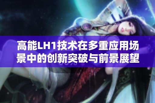 高能LH1技术在多重应用场景中的创新突破与前景展望