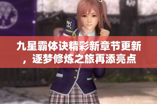 九星霸体诀精彩新章节更新，逐梦修炼之旅再添亮点