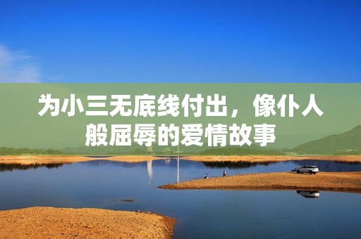 为小三无底线付出，像仆人般屈辱的爱情故事