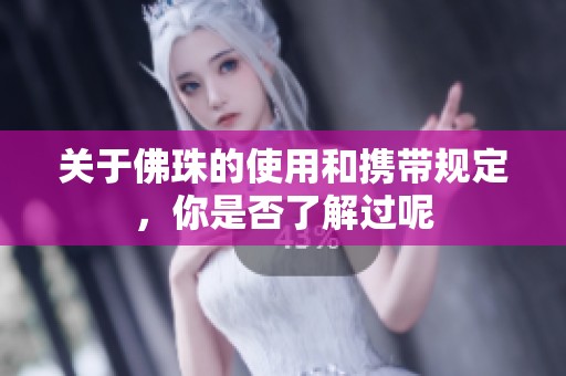 关于佛珠的使用和携带规定，你是否了解过呢