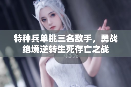 特种兵单挑三名敌手，勇战绝境逆转生死存亡之战