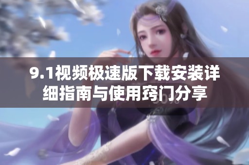 9.1视频极速版下载安装详细指南与使用窍门分享