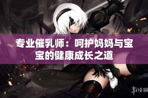 专业催乳师：呵护妈妈与宝宝的健康成长之道