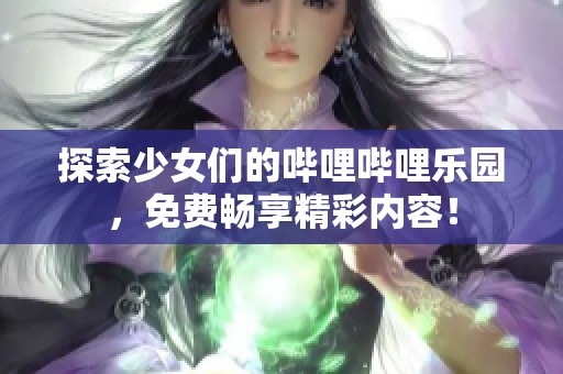 探索少女们的哔哩哔哩乐园，免费畅享精彩内容！