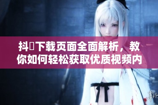 抖抈下载页面全面解析，教你如何轻松获取优质视频内容
