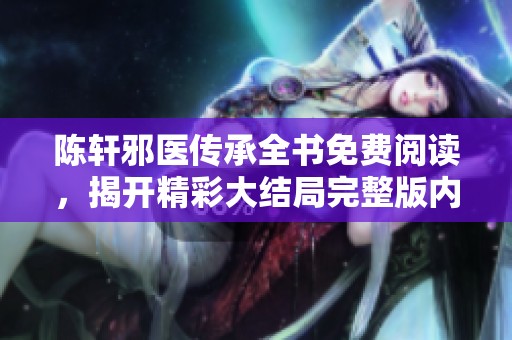 陈轩邪医传承全书免费阅读，揭开精彩大结局完整版内容