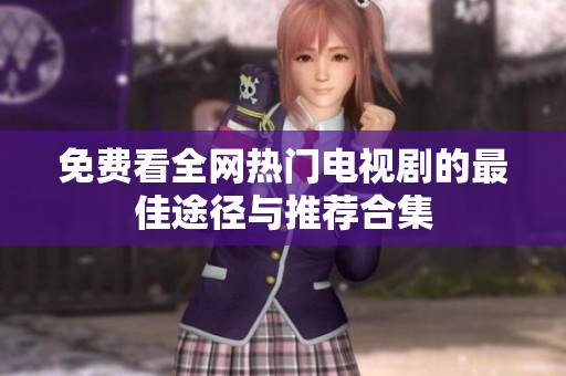 免费看全网热门电视剧的最佳途径与推荐合集