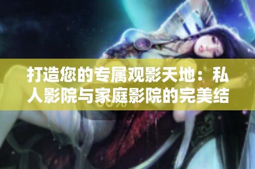 打造您的专属观影天地：私人影院与家庭影院的完美结合