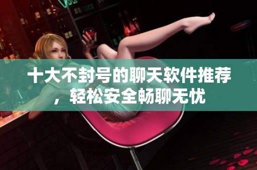 十大不封号的聊天软件推荐，轻松安全畅聊无忧