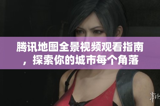 腾讯地图全景视频观看指南，探索你的城市每个角落