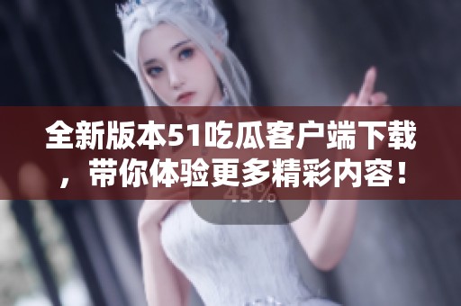 全新版本51吃瓜客户端下载，带你体验更多精彩内容！