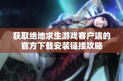 获取绝地求生游戏客户端的官方下载安装链接攻略